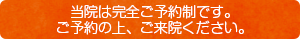 当院は完全ご予約制です。ご予約の上、来院ください。