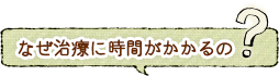 なぜ治療に時間がかかるの？